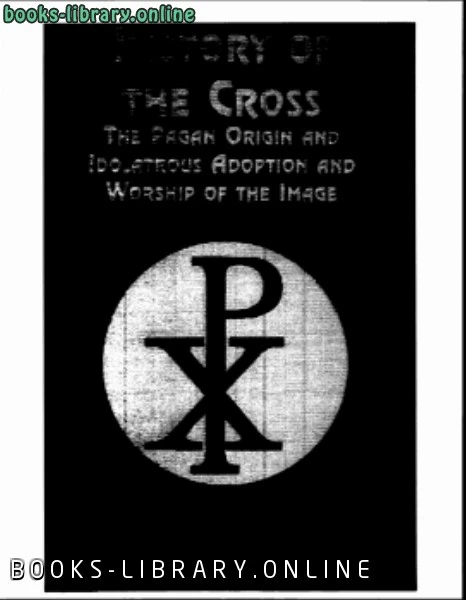 كتاب الأصول الوثنية لإشارة الصليب وعبادته History of the Cross The Pagan Origin and Idolatrous Adoption and Worship of the Image pdf